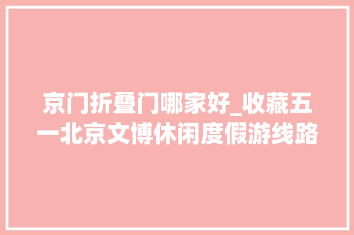 京门折叠门哪家好_收藏五一北京文博休闲度假游线路推荐来啦