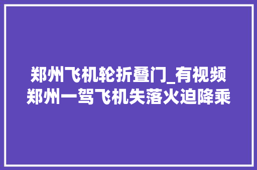 郑州飞机轮折叠门_有视频郑州一驾飞机失落火迫降乘客逃生原来竟是 滑动门