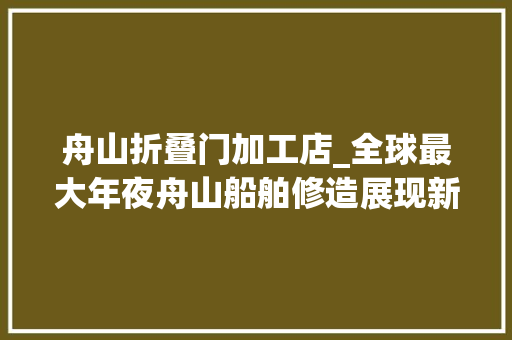 舟山折叠门加工店_全球最大年夜舟山船舶修造展现新活力