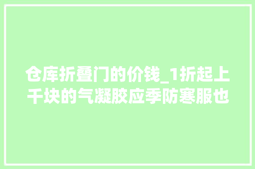 仓库折叠门的价钱_1折起上千块的气凝胶应季防寒服也清货了全场跋扈狂只要59元起