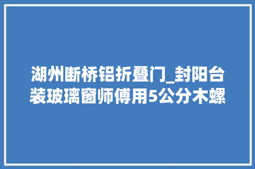 湖州断桥铝折叠门_封阳台装玻璃窗师傅用5公分木螺丝来固定窗户框看得我懵了 防火门