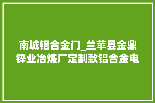 南城铝合金门_兰苹县金鼎锌业冶炼厂定制款铝合金电动伸缩门前后门两条