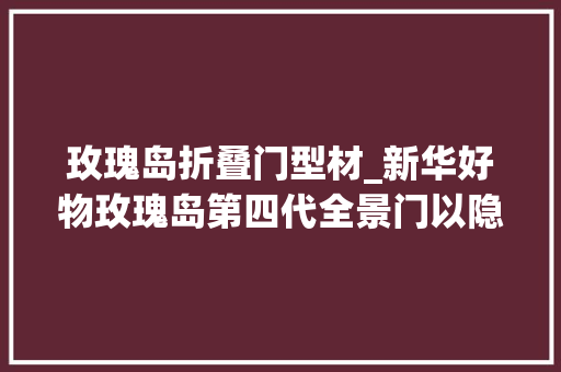 玫瑰岛折叠门型材_新华好物玫瑰岛第四代全景门以隐居哲学建筑自由空间