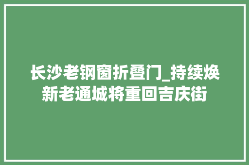 长沙老钢窗折叠门_持续焕新老通城将重回吉庆街