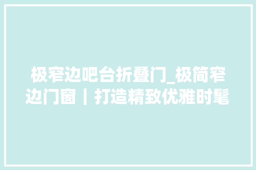 极窄边吧台折叠门_极简窄边门窗｜打造精致优雅时髦高级的空间