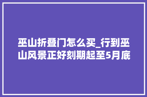 巫山折叠门怎么买_行到巫山风景正好刻期起至5月底重庆搭客游览巫山有优惠