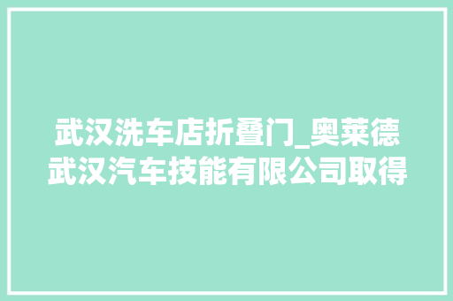 武汉洗车店折叠门_奥莱德武汉汽车技能有限公司取得汽车车门开闭结构专利可减轻工资手动开门压力