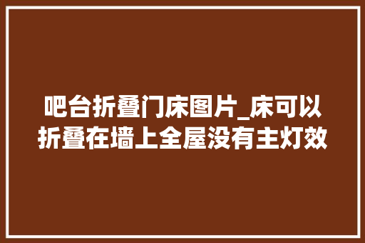 吧台折叠门床图片_床可以折叠在墙上全屋没有主灯效果却更漂亮了 防火门