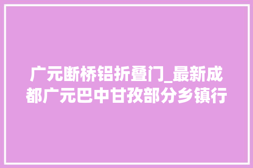 广元断桥铝折叠门_最新成都广元巴中甘孜部分乡镇行政区划调解筹划获批