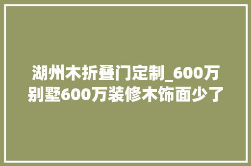 湖州木折叠门定制_600万别墅600万装修木饰面少了面积