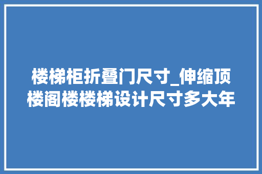 楼梯柜折叠门尺寸_伸缩顶楼阁楼楼梯设计尺寸多大年夜小户型选购要点分享