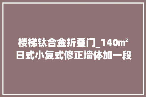 楼梯钛合金折叠门_140㎡日式小复式修正墙体加一段楼梯