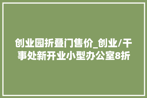 创业园折叠门售价_创业/干事处新开业小型办公室8折招租