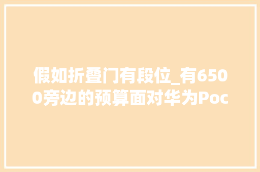 假如折叠门有段位_有6500旁边的预算面对华为PocketS和华为Mate50Pro该怎么选 铝合金门