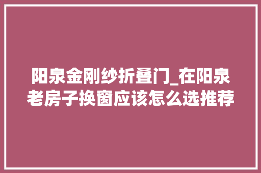 阳泉金刚纱折叠门_在阳泉老房子换窗应该怎么选推荐这款75系列框扇齐平
