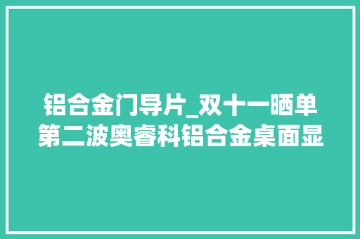 铝合金门导片_双十一晒单第二波奥睿科铝合金桌面显示器支架