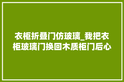 衣柜折叠门仿玻璃_我把衣柜玻璃门换回木质柜门后心里话不吐不快真的太不缭乱了