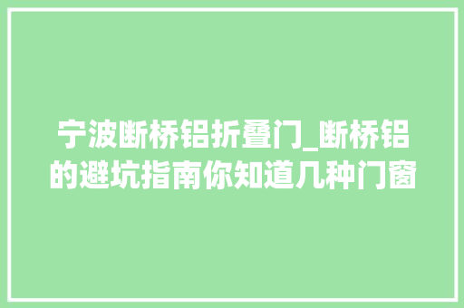 宁波断桥铝折叠门_断桥铝的避坑指南你知道几种门窗宁波门窗系统门