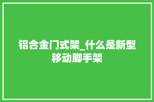 铝合金门式架_什么是新型移动脚手架