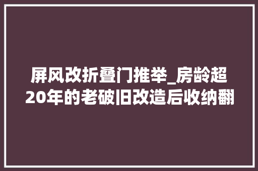屏风改折叠门推举_房龄超20年的老破旧改造后收纳翻番逆袭成理想居