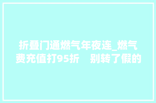 折叠门通燃气年夜连_燃气费充值打95折　别转了假的