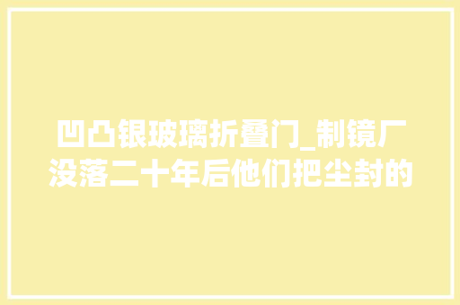 凹凸银玻璃折叠门_制镜厂没落二十年后他们把尘封的北京牌磨花镜擦亮