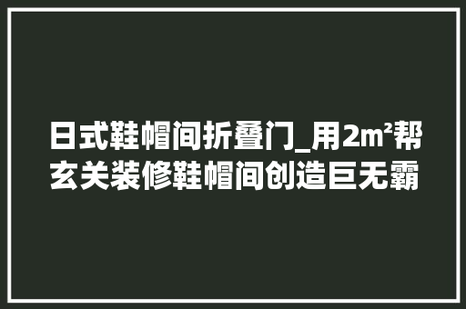 日式鞋帽间折叠门_用2㎡帮玄关装修鞋帽间创造巨无霸收纳量鞋包再也不用四处藏