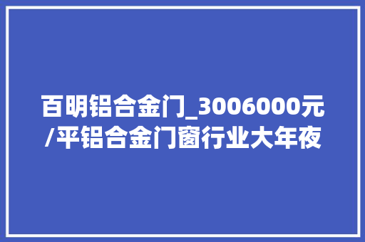 百明铝合金门_3006000元/平铝合金门窗行业大年夜扫盲