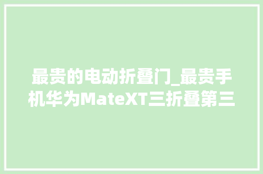 最贵的电动折叠门_最贵手机华为MateXT三折叠第三方价格已炒至十万抢到就是赚到