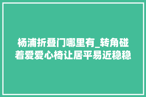 杨浦折叠门哪里有_转角碰着爱爱心椅让居平易近稳稳落座