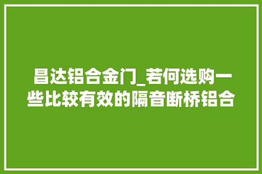 昌达铝合金门_若何选购一些比较有效的隔音断桥铝合金窗