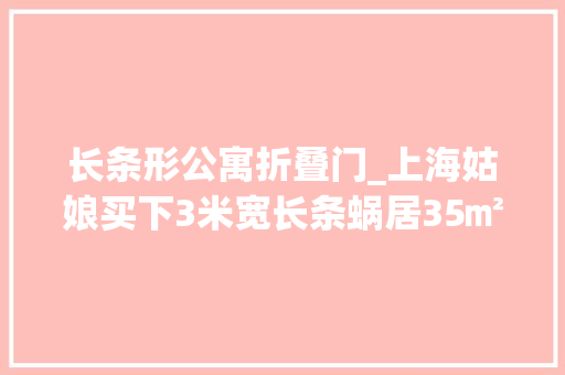 长条形公寓折叠门_上海姑娘买下3米宽长条蜗居35㎡逼仄老房哪都有窗很通透 防火门