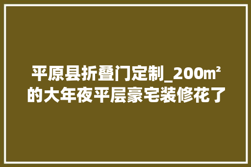 平原县折叠门定制_200㎡的大年夜平层豪宅装修花了260万打造值吗 滑动门