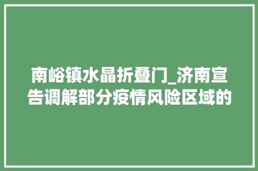 南峪镇水晶折叠门_济南宣告调解部分疫情风险区域的通知布告