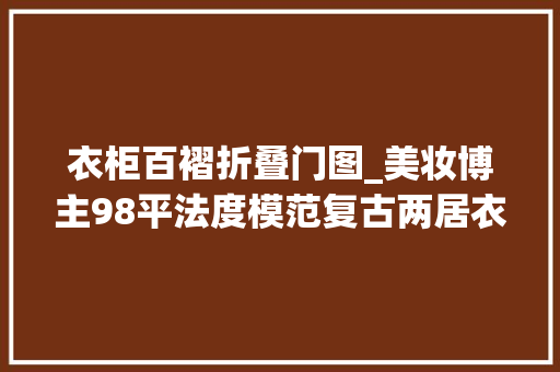衣柜百褶折叠门图_美妆博主98平法度模范复古两居衣柜6米长客厅能变跳舞房