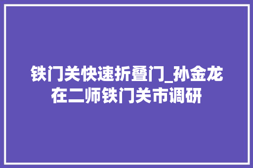 铁门关快速折叠门_孙金龙在二师铁门关市调研