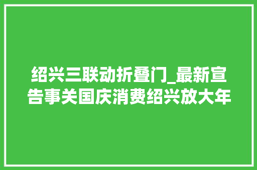 绍兴三联动折叠门_最新宣告事关国庆消费绍兴放大年夜招 铝合金门
