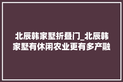 北辰韩家墅折叠门_北辰韩家墅有休闲农业更有多产融合