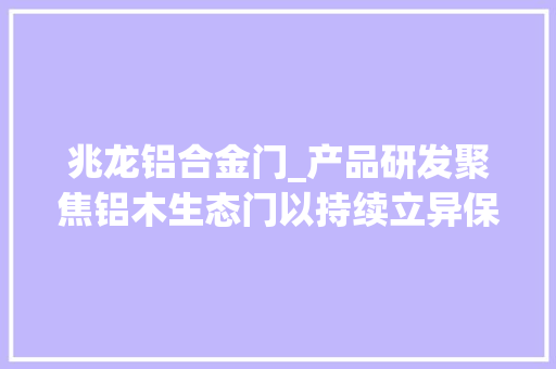 兆龙铝合金门_产品研发聚焦铝木生态门以持续立异保持竞争力