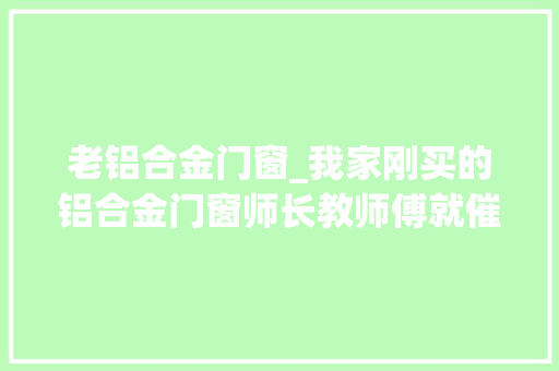 老铝合金门窗_我家刚买的铝合金门窗师长教师傅就催我赶紧换听完才知道买错了