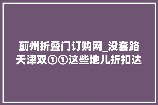 蓟州折叠门订购网_没套路天津双①①这些地儿折扣达1折