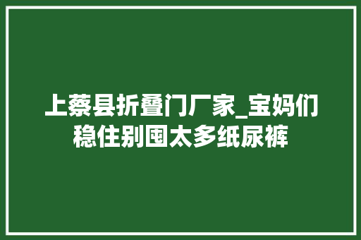 上蔡县折叠门厂家_宝妈们稳住别囤太多纸尿裤