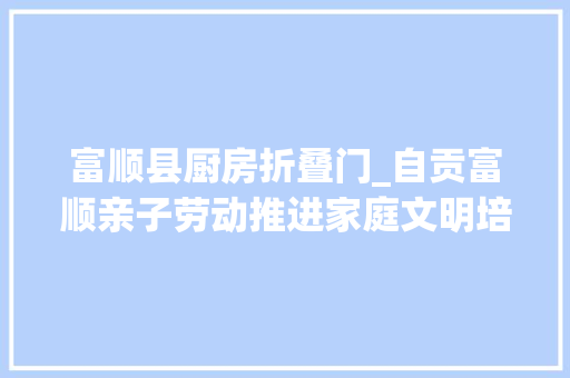 富顺县厨房折叠门_自贡富顺亲子劳动推进家庭文明培植