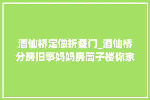 酒仙桥定做折叠门_酒仙桥分房旧事妈妈房筒子楼你家房子是怎么来的