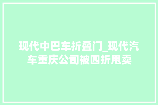 现代中巴车折叠门_现代汽车重庆公司被四折甩卖