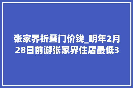 张家界折叠门价钱_明年2月28日前游张家界住店最低3折