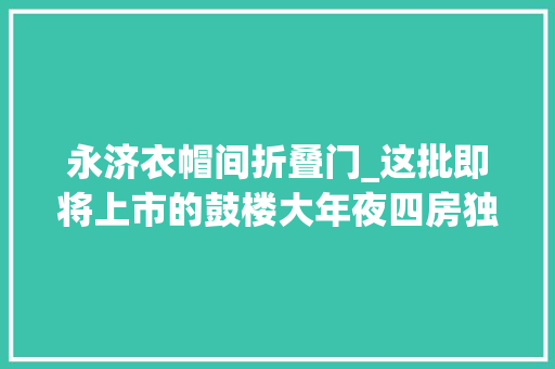 永济衣帽间折叠门_这批即将上市的鼓楼大年夜四房独一的缺点是套数太少