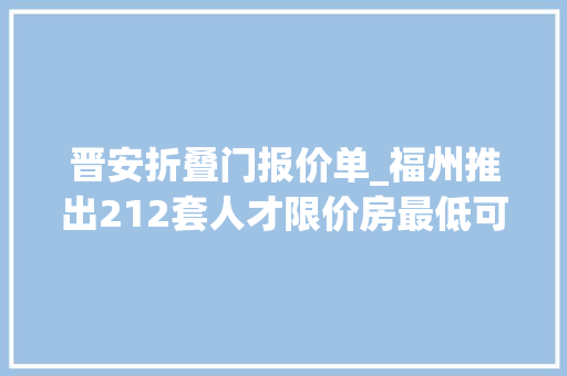 晋安折叠门报价单_福州推出212套人才限价房最低可按市场评估价6折发卖
