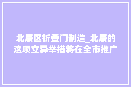 北辰区折叠门制造_北辰的这项立异举措将在全市推广