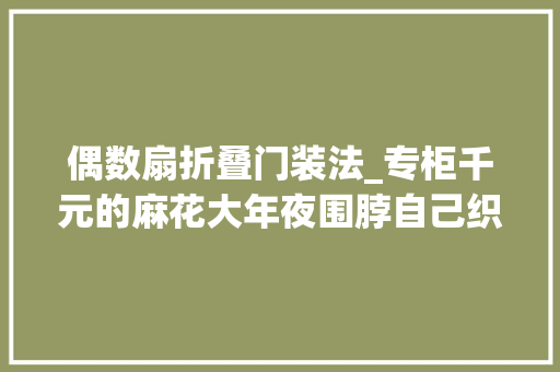 偶数扇折叠门装法_专柜千元的麻花大年夜围脖自己织比买的还漂亮附编织说明